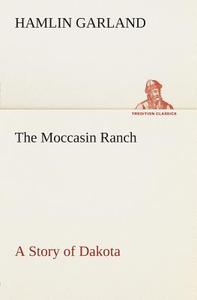 The Moccasin Ranch A Story of Dakota di Hamlin Garland edito da TREDITION CLASSICS