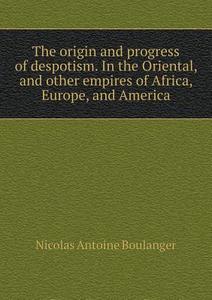 The Origin And Progress Of Despotism. In The Oriental, And Other Empires Of Africa, Europe, And America di Nicolas Antoine Boulanger edito da Book On Demand Ltd.