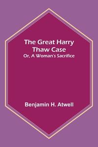 The Great Harry Thaw Case; Or, A Woman's Sacrifice di Benjamin H. Atwell edito da Alpha Editions