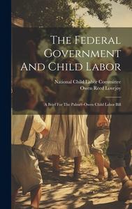 The Federal Government And Child Labor: A Brief For The Palmer-owen Child Labor Bill di Owen Reed Lovejoy edito da LEGARE STREET PR