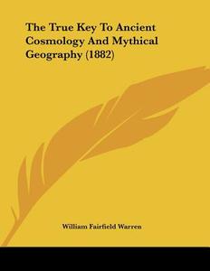 The True Key to Ancient Cosmology and Mythical Geography (1882) di William Fairfield Warren edito da Kessinger Publishing