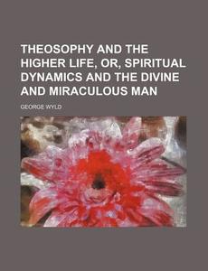 Theosophy And The Higher Life, Or, Spiri di George Wyld edito da General Books