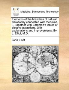 Elements Of The Branches Of Natural Philosophy Connected With Medicine. ... Together With Bergman's Tables Of Elective Attractions, With Explanations  di John Elliot edito da Gale Ecco, Print Editions
