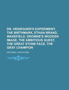 Dr. Heidegger\'s Experiment. The Birthmark, Ethan Brand, Wakefield, Drowne\'s Wooden Image, The Ambitious Guest, The Great Stone Face, The Gray Champi di United States Congress Senate, Nathaniel Hawthorne edito da Rarebooksclub.com