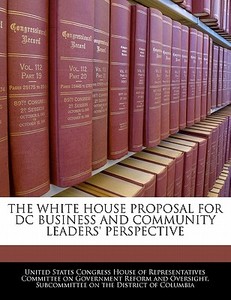 The White House Proposal For Dc Business And Community Leaders\' Perspective edito da Bibliogov