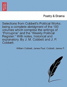 Selections from Cobbett's Political Works: being a complete abridgment of the 100 volumes which comprise the writings of di William Cobbett, James Paul. Cobbett, James P. edito da British Library, Historical Print Editions
