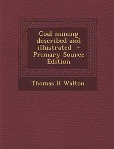Coal Mining Described and Illustrated - Primary Source Edition di Thomas H. Walton edito da Nabu Press