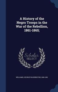 A History Of The Negro Troops In The War Of The Rebellion, 1861-1865; edito da Sagwan Press