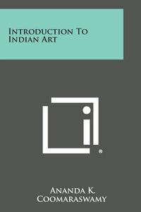 Introduction to Indian Art di Ananda K. Coomaraswamy edito da Literary Licensing, LLC