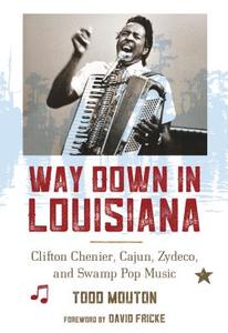 Way Down in Louisiana: Clifton Chenier, Cajun, Zydeco, and Swamp Pop Music di Todd Mouton edito da University of Louisiana