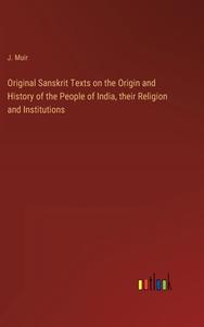 Original Sanskrit Texts on the Origin and History of the People of India, their Religion and Institutions di J. Muir edito da Outlook Verlag