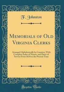 Memorials of Old Virginia Clerks: Arranged Alphabetically by Counties, with Complete Index of Names, and Dates of Service from 1634 to the Present Tim di F. Johnston edito da Forgotten Books