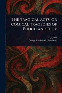 The Tragical Acts, or Comical Tragedies of Punch and Judy di W J (William J Judd, George Cruikshank edito da Creative Media Partners, LLC