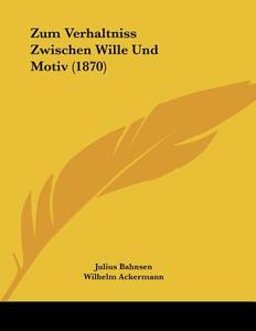 Zum Verhaltniss Zwischen Wille Und Motiv (1870) di Julius Bahnsen, Wilhelm Ackermann edito da Kessinger Publishing