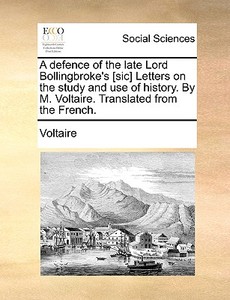 A Defence Of The Late Lord Bollingbroke's [sic] Letters On The Study And Use Of History. By M. Voltaire. Translated From The French di Voltaire edito da Gale Ecco, Print Editions