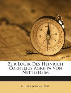 Zur Logik Des Heinrich Cornelius Agrippa Von Nettesheim di Meurer Johann 1888- edito da Nabu Press