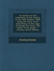 An Account of the Celebration of the Jubilee, on the 25th October, 1809; Being the Forty-Ninth Anniversary of the Reign of George the Third, the Fat di Anonymous edito da Nabu Press