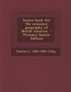 Source Book for the Economic Geography of North America di Charles C. 1884-1965 Colby edito da Nabu Press