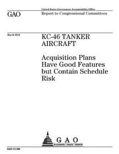 Kc-46 Tanker Aircraft: Acquisition Plans Have Good Features But Contain Schedule Risk di United States Government Account Office edito da Createspace Independent Publishing Platform