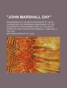 "john Marshall Day"; Proceedings Of The Bench And Bar Of St. Louis, Celebrating The Centennial Anniversary Of The Accession To The Supreme di Bar Association of St Louis edito da General Books Llc