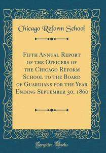 Fifth Annual Report of the Officers of the Chicago Reform School to the Board of Guardians for the Year Ending September 30, 1860 (Classic Reprint) di Chicago Reform School edito da Forgotten Books