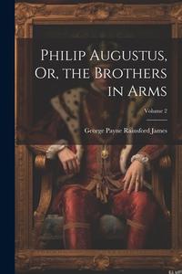 Philip Augustus, Or, the Brothers in Arms; Volume 2 di George Payne Rainsford James edito da LEGARE STREET PR