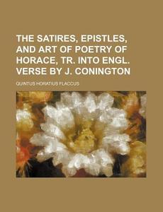The Satires, Epistles, and Art of Poetry of Horace, Tr. Into Engl. Verse by J. Conington di Quintus Horatius Flaccus edito da Rarebooksclub.com