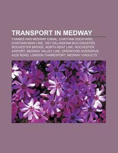 Transport In Medway: Thames And Medway Canal, Chatham Dockyard, Chatham Main Line, 1951 Gillingham Bus Disaster, Rochester Bridge di Source Wikipedia edito da Books Llc, Wiki Series