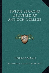 Twelve Sermons Delivered at Antioch College di Horace Mann edito da Kessinger Publishing