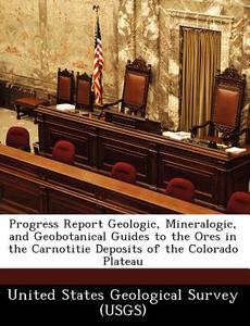 Progress Report Geologic, Mineralogic, And Geobotanical Guides To The Ores In The Carnotitie Deposits Of The Colorado Plateau edito da Bibliogov