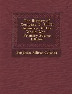 The History of Company B, 311th Infantry, in the World War di Benjamin Allison Colonna edito da Nabu Press