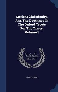 Ancient Christianity, And The Doctrines Of The Oxford Tracts For The Times; Volume 1 di Isaac Taylor edito da Sagwan Press