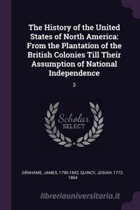The History of the United States of North America: From the Plantation of the British Colonies Till Their Assumption of  di James Grahame, Josiah Quincy edito da CHIZINE PUBN