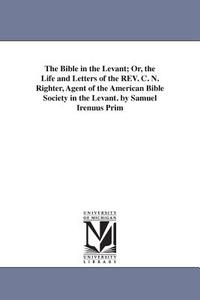 The Bible in the Levant; Or, the Life and Letters of the REV. C. N. Righter, Agent of the American Bible Society in the  di Samuel Irenaeus Prime edito da UNIV OF MICHIGAN PR