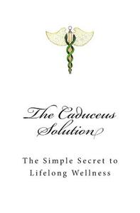 The Caduceus Solution: The Simple Secret to Lifelong Wellness di Elizabeth and Friends edito da Createspace