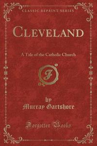 Cleveland: A Tale of the Catholic Church (Classic Reprint) di Murray Gartshore edito da Forgotten Books