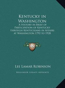 Kentucky in Washington: A History in Brief of Participation of Kentucky Through Kentuckians in Affairs at Washington 1792 to 1928 (Large Print di Lee Lamar Robinson edito da Kessinger Publishing