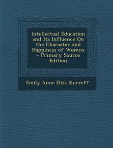 Intellectual Education and Its Influence on the Character and Happiness of Women di Emily Anne Eliza Shirreff edito da Nabu Press