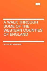 A Walk Through Some of the Western Counties of England di Richard Warner edito da HardPress Publishing