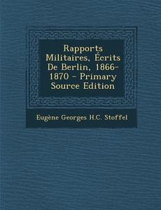 Rapports Militaires, Ecrits de Berlin, 1866-1870 di Eugene Georges H. C. Stoffel edito da Nabu Press
