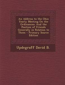 An Address to the Ohio Yearly Meeting on the Ordinances: And the Position of Friends Generally in Relation to Them - Primary Source Edition di Updegraff David B edito da Nabu Press