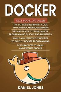 Docker: 4 Books in 1- Beginner's Guide+ Tips and Tricks+ Simple and Effective Strategies+ Best Practices di Mr Daniel Jones edito da Createspace Independent Publishing Platform