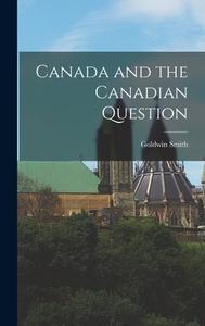 Canada and the Canadian Question di Goldwin Smith edito da LEGARE STREET PR