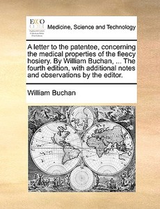A Letter To The Patentee, Concerning The Medical Properties Of The Fleecy Hosiery. By William Buchan, ... The Fourth Edition, With Additional Notes An di William Buchan edito da Gale Ecco, Print Editions