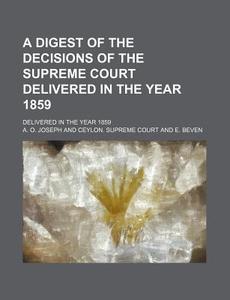 A Digest Of The Decisions Of The Supreme Court Delivered In The Year 1859; Delivered In The Year 1859 di A. O. Joseph edito da General Books Llc