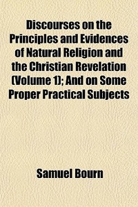 Discourses On The Principles And Evidenc di Samuel Bourn edito da General Books