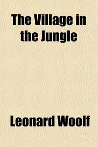 The Village In The Jungle di Leonard Woolf edito da General Books