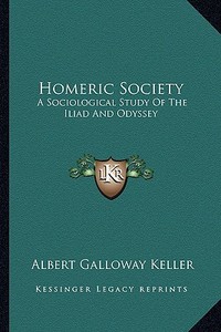 Homeric Society: A Sociological Study of the Iliad and Odyssey di Albert Galloway Keller edito da Kessinger Publishing