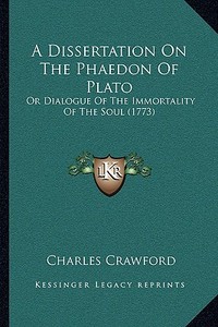 A Dissertation on the Phaedon of Plato: Or Dialogue of the Immortality of the Soul (1773) di Charles Crawford edito da Kessinger Publishing