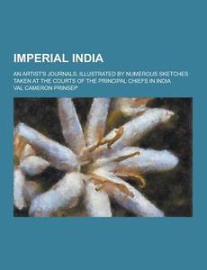 Imperial India; An Artist\'s Journals, Illustrated By Numerous Sketches Taken At The Courts Of The Principal Chiefs In India di Val Cameron Prinsep edito da Theclassics.us